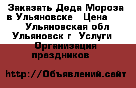 Заказать Деда Мороза в Ульяновске › Цена ­ 700 - Ульяновская обл., Ульяновск г. Услуги » Организация праздников   